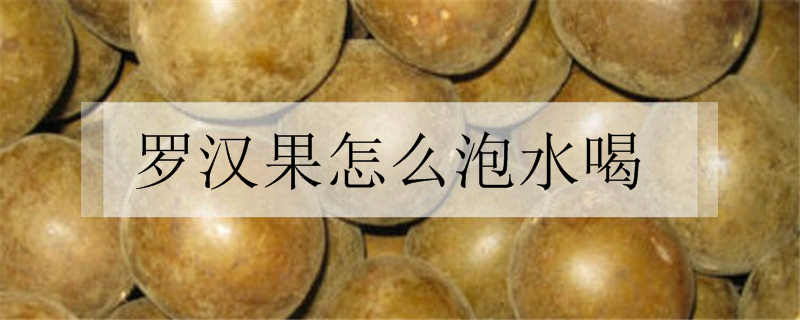 罗汉果怎么泡水喝 需要注意什么